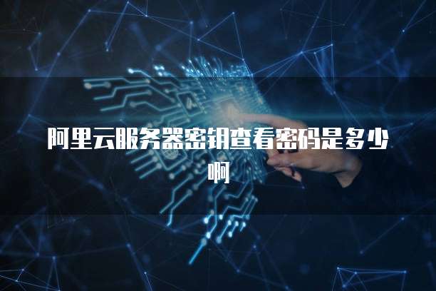 阿里云服务器密钥查看密码是多少啊