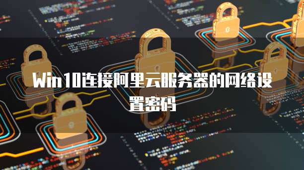 Win10连接阿里云服务器的网络设置密码