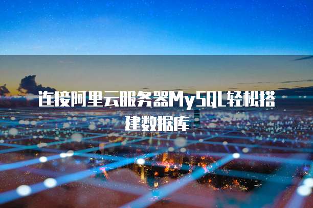 连接阿里云服务器MySQL轻松搭建数据库