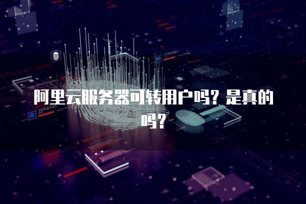 阿里云服务器可转用户吗?是真的吗?