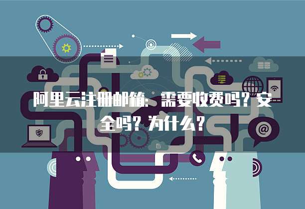 阿里云注册邮箱:需要收费吗?安全吗?为什么?