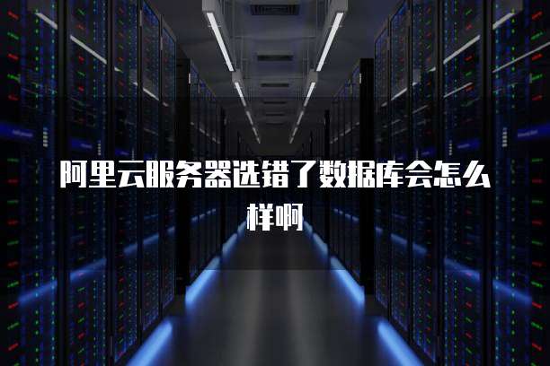 阿里云服务器选错了数据库会怎么样啊