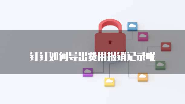 钉钉如何导出费用报销记录呢