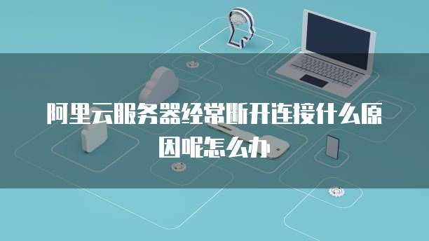 阿里云服务器经常断开连接什么原因呢怎么办