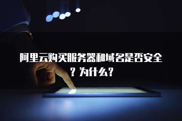 阿里云购买服务器和域名是否安全?为什么?
