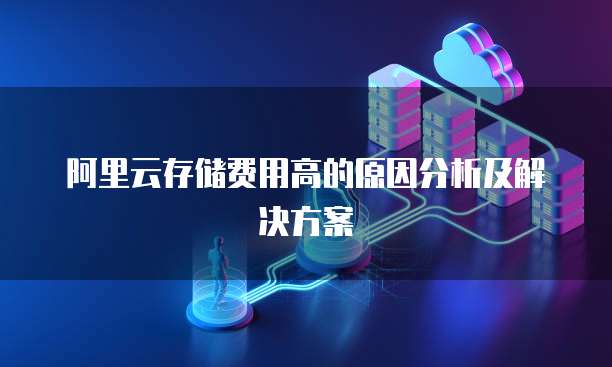 阿里云存储费用高的原因分析及解决方案