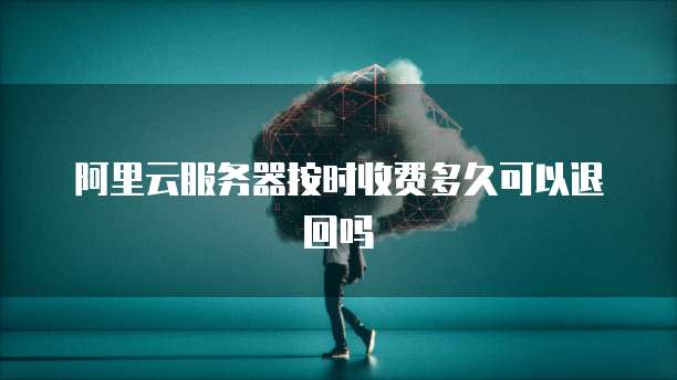 阿里云服务器按时收费多久可以退回吗