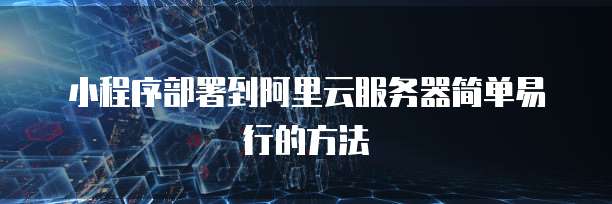 小程序部署到阿里云服务器简单易行的方法