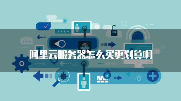 阿里云服务器怎么买更划算啊