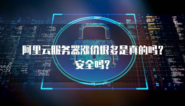 阿里云服务器涨价很多是真的吗?安全吗?