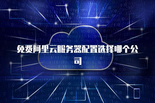 免费阿里云服务器配置选择哪个公司