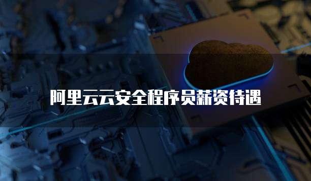 阿里云云安全程序员薪资待遇
