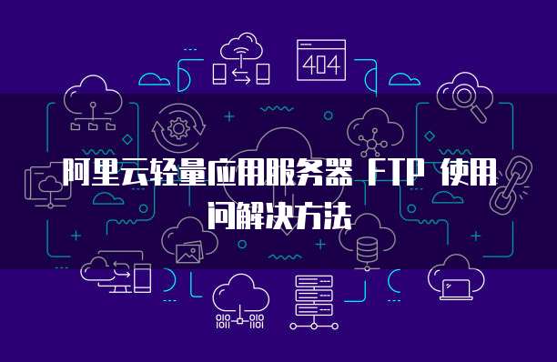 阿里云轻量应用服务器 FTP 使用问解决方法