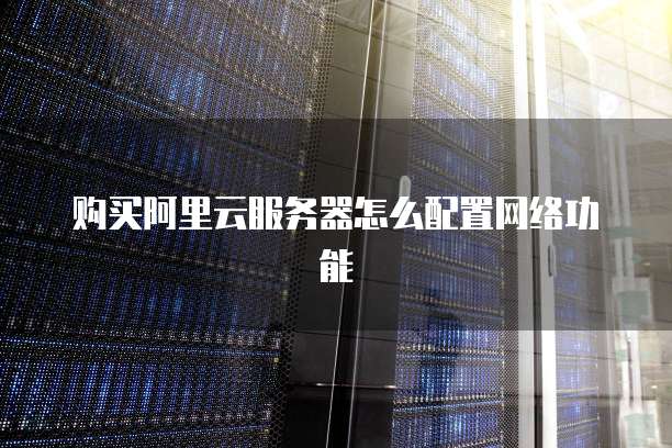 购买阿里云服务器怎么配置网络功能