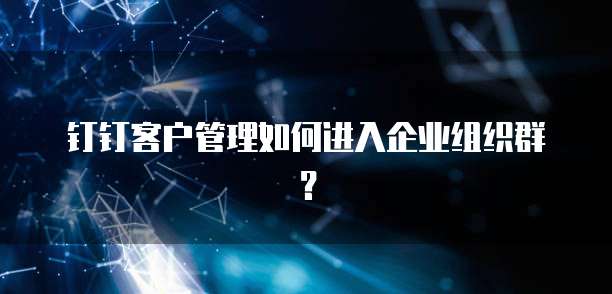 钉钉客户管理如何进入企业组织群？