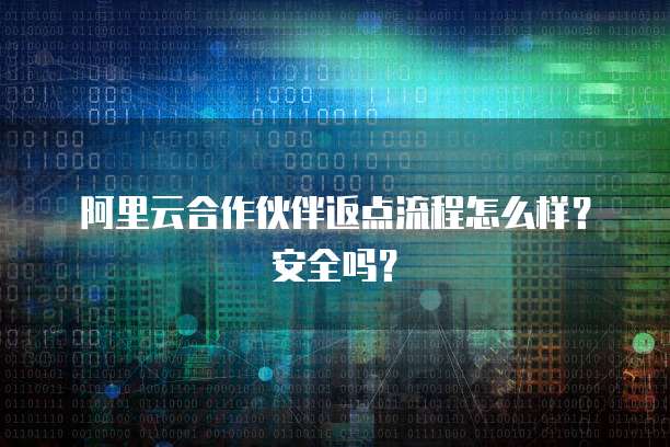 阿里云合作伙伴返点流程怎么样?安全吗?