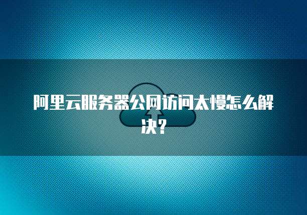 阿里云服务器公网访问太慢怎么解决?