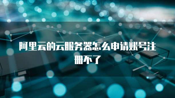 阿里云的云服务器怎么申请账号注册不了