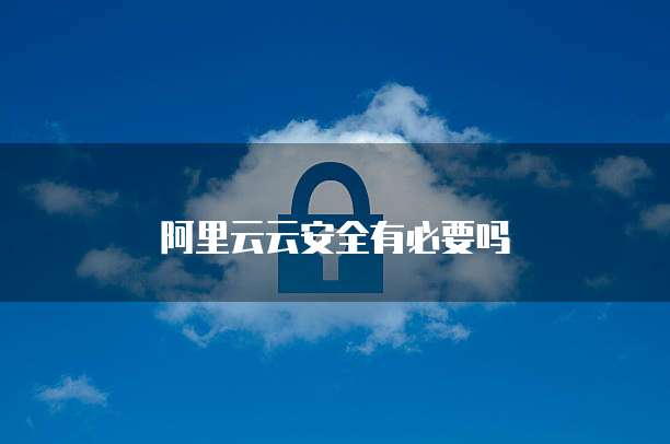 阿里云云安全有必要吗