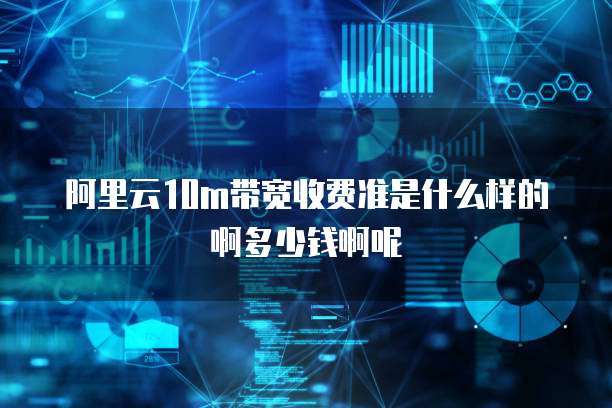阿里云10m带宽收费准是什么样的啊多少钱啊呢
