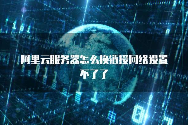 阿里云服务器怎么换链接网络设置不了了