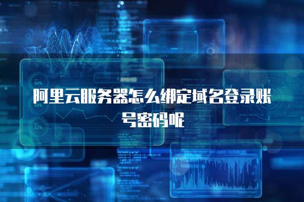 阿里云服务器怎么绑定域名登录账号密码呢