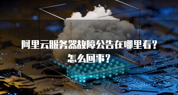 阿里云服务器故障公告在哪里看?怎么回事?