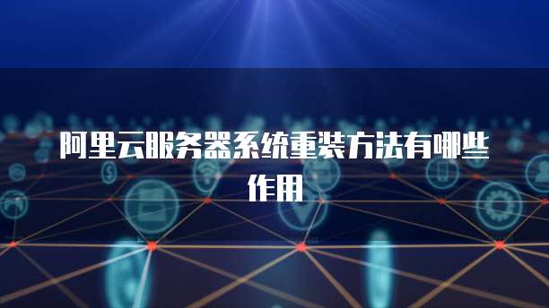 阿里云服务器系统重装方法有哪些作用