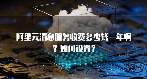 阿里云消息服务收费多少钱一年啊?如何设置?