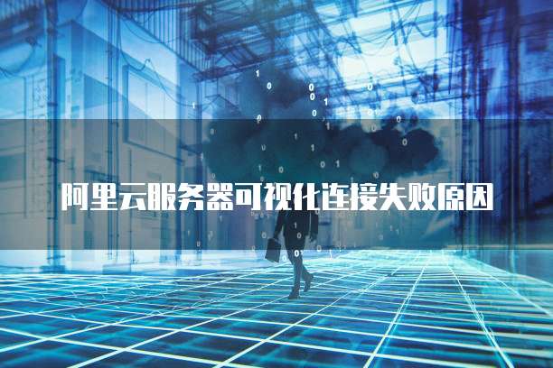 阿里云服务器可视化连接失败原因
