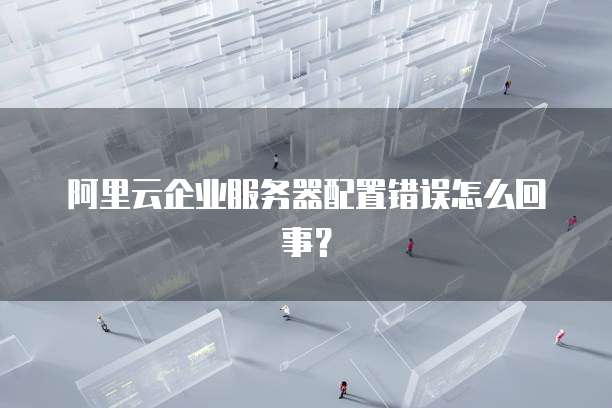 阿里云企业服务器配置错误怎么回事?