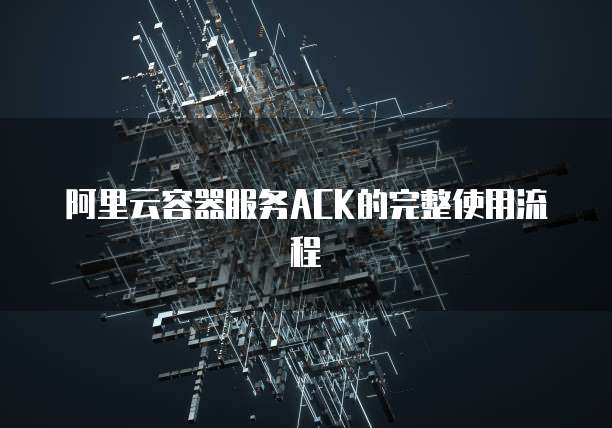 阿里云容器服务ACK的完整使用流程