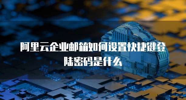 阿里云企业邮箱如何设置快捷键登陆密码是什么
