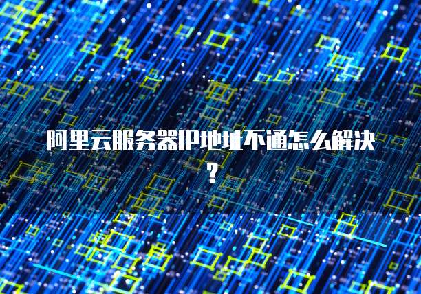 阿里云服务器IP地址不通怎么解决？
