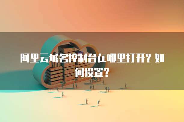 阿里云域名控制台在哪里打开？如何设置？
