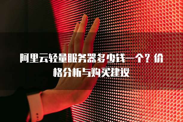阿里云轻量服务器多少钱一个?价格分析与购买建议