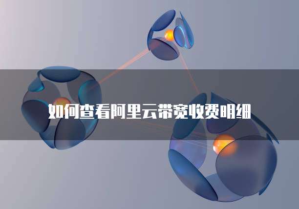 如何查看阿里云带宽收费明细