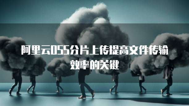 阿里云OSS分片上传提高文件传输效率的关键