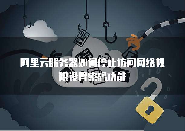 阿里云服务器如何停止访问网络权限设置密码功能