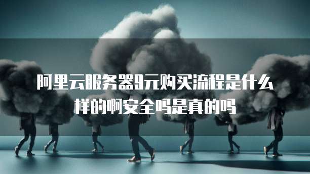 阿里云服务器9元购买流程是什么样的啊安全吗是真的吗
