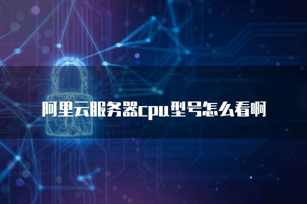 阿里云服务器cpu型号怎么看啊