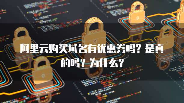 阿里云购买域名有优惠券吗?是真的吗?为什么?