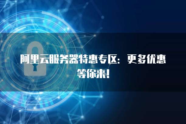 阿里云服务器特惠专区:更多优惠等你来!