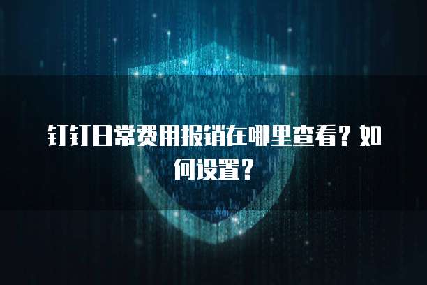 钉钉日常费用报销在哪里查看?如何设置?
