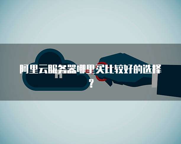 阿里云服务器哪里买比较好的选择?