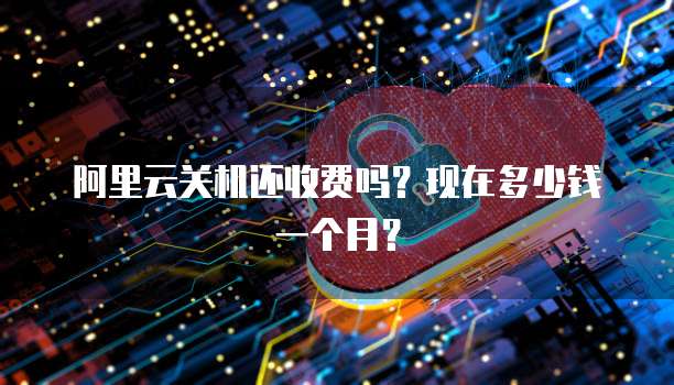 阿里云关机还收费吗?现在多少钱一个月?