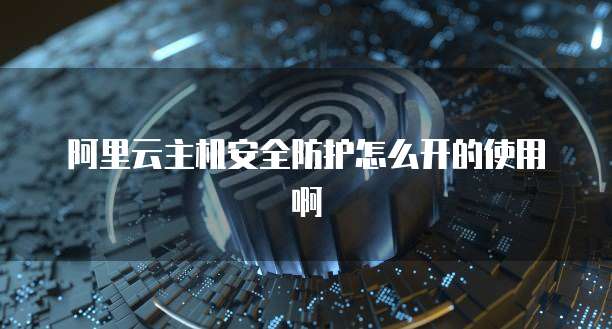 阿里云主机安全防护怎么开的使用啊