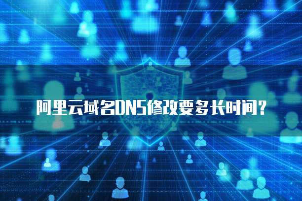 阿里云域名DNS修改要多长时间？