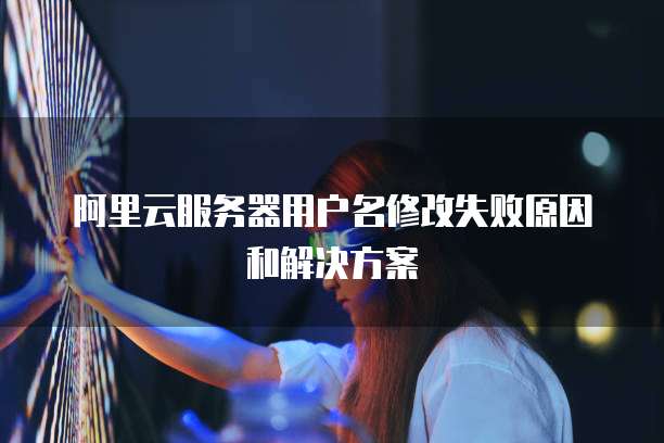 阿里云服务器用户名修改失败原因和解决方案
