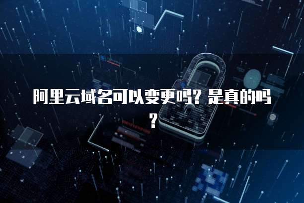 阿里云域名可以变更吗?是真的吗?